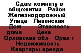 Сдам комнату в общежитии › Район ­ Железнодорожный › Улица ­ Ливенская › Дом ­ 48 › Этажность дома ­ 5 › Цена ­ 4 000 - Орловская обл., Орел г. Недвижимость » Квартиры аренда   